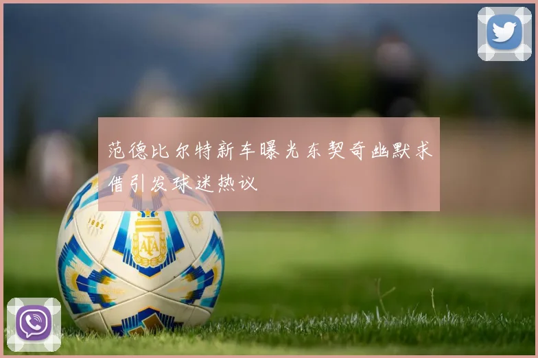 范德比尔特新车曝光东契奇幽默求借引发球迷热议