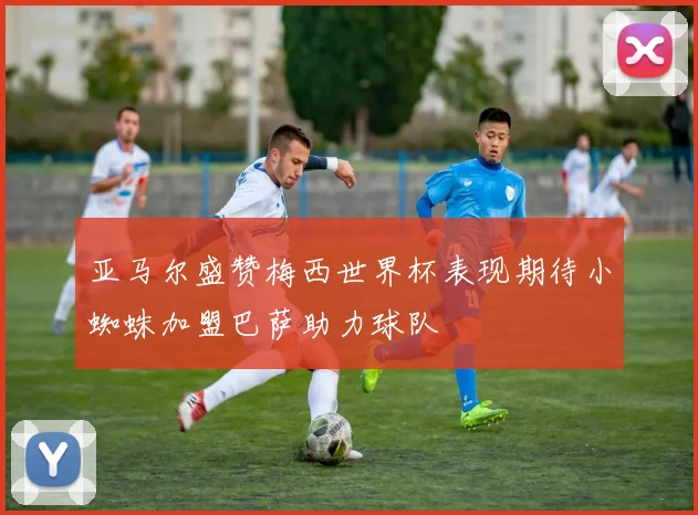 亚马尔盛赞梅西世界杯表现期待小蜘蛛加盟巴萨助力球队