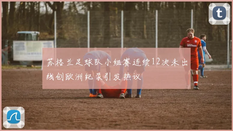 苏格兰足球队小组赛连续12次未出线创欧洲纪录引发热议