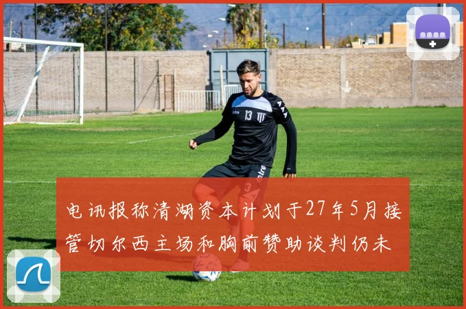 电讯报称清湖资本计划于27年5月接管切尔西主场和胸前赞助谈判仍未取得进展