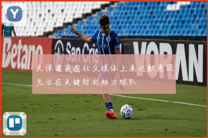 久保建英在社交媒体上表达歉意因无法在关键时刻助力球队