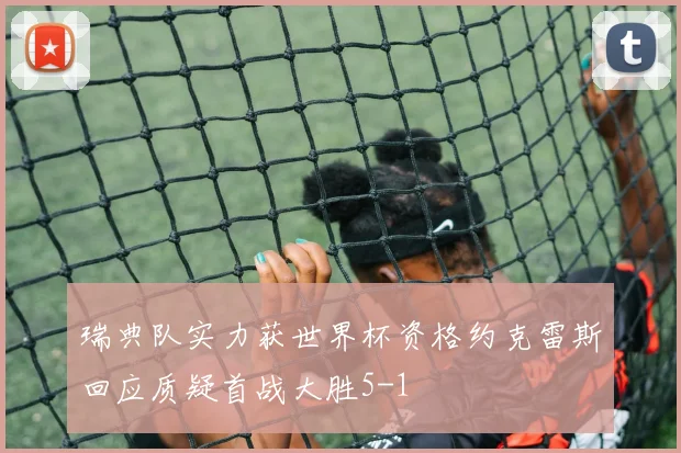 瑞典队实力获世界杯资格约克雷斯回应质疑首战大胜5-1