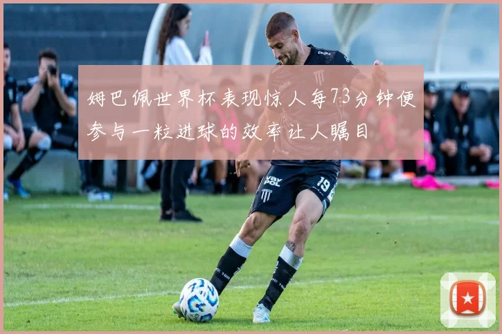 姆巴佩世界杯表现惊人每73分钟便参与一粒进球的效率让人瞩目