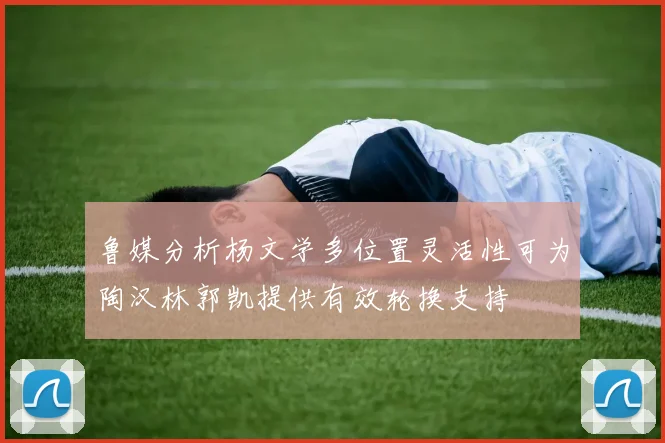 鲁媒分析杨文学多位置灵活性可为陶汉林郭凯提供有效轮换支持
