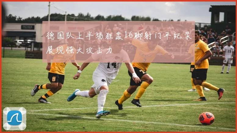 德国队上半场狂轰16脚射门平纪录展现强大攻击力