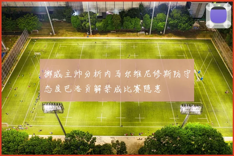 挪威主帅分析内马尔维尼修斯防守态度巴洛贡解禁成比赛隐患