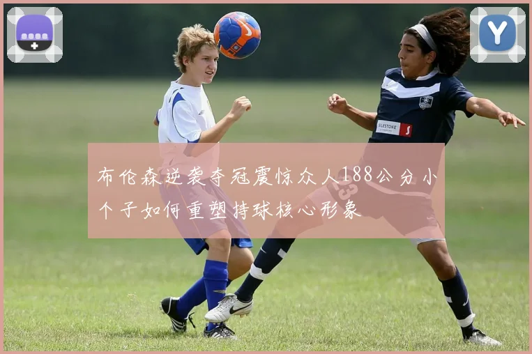 布伦森逆袭夺冠震惊众人188公分小个子如何重塑持球核心形象