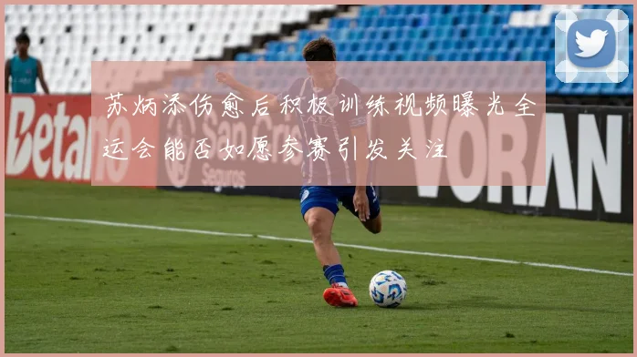 苏炳添伤愈后积极训练视频曝光全运会能否如愿参赛引发关注