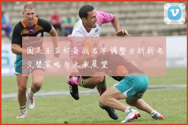 国足东亚杯备战名单调整分析新老交替策略与未来展望